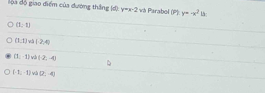 ọa độ giao điểm của đường thầng (d): y=x-2 và Parabol (P):y=-x^2 là:
(1;-1)
(1;1) và (-2;4)
(1;-1) và (-2;-4)
(-1;-1) và (2;-4)