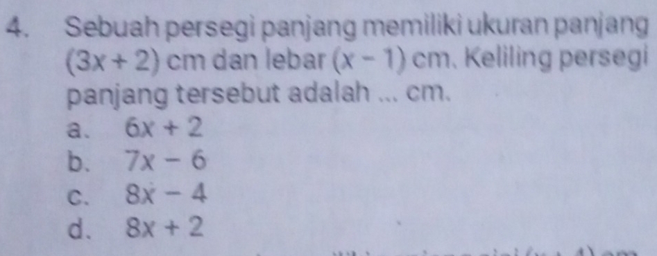 Sebuah persegi panjang memiliki ukuran panjang
(3x+2)cm dan lebar (x-1)cm. Keliling persegi
panjang tersebut adalah ... cm.
a. 6x+2
b. 7x-6
C. 8x-4
d. 8x+2