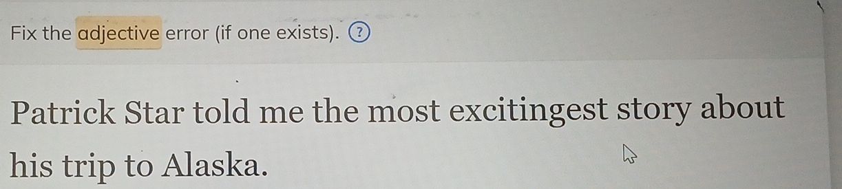 Fix the adjective error (if one exists). ③ 
Patrick Star told me the most excitingest story about 
his trip to Alaska.