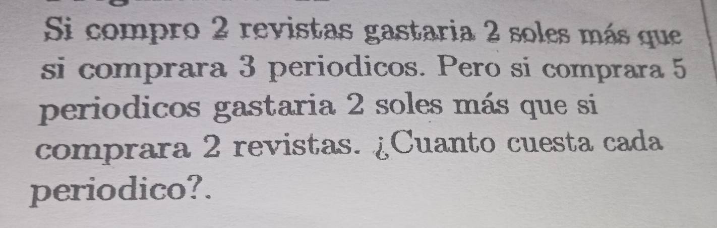 Si compro 2 revistas gastaria 2 soles más que 
si comprara 3 periodicos. Pero si comprara 5
periodicos gastaria 2 soles más que si 
comprara 2 revistas. ¿Cuanto cuesta cada 
periodico?.