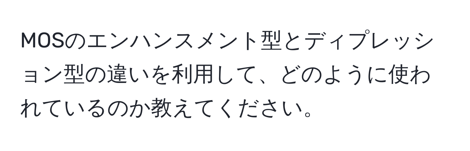 MOSのエンハンスメント型とディプレッション型の違いを利用して、どのように使われているのか教えてください。