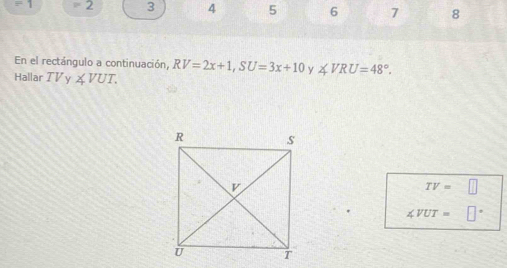 =1 = 2 3 4 5 6 7 8
En el rectángulo a continuación, RV=2x+1, SU=3x+10 y ∠ VRU=48°. 
Hallar TVy∠ VUT.
TV=□
∠ VUT=□°