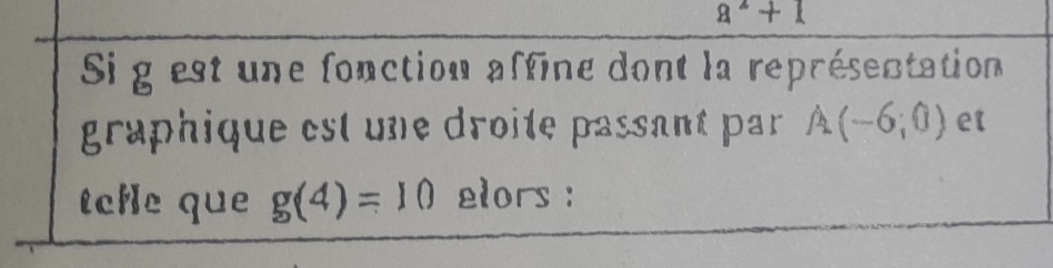 a^2+1
Si g est une fonction affine dont la représentation 
graphique est une droite passant par A(-6;0) et 
tchle que g(4)=10 elors :