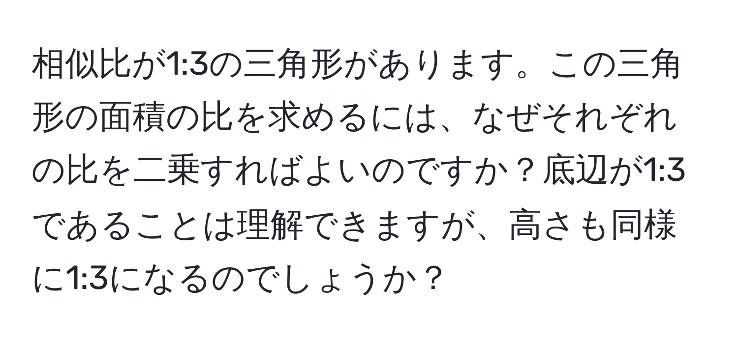 相似比が1:3の三角形があります。この三角形の面積の比を求めるには、なぜそれぞれの比を二乗すればよいのですか？底辺が1:3であることは理解できますが、高さも同様に1:3になるのでしょうか？