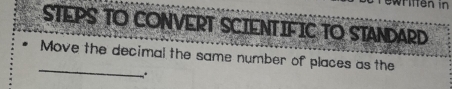 Tften in 
STEPS TO CONVERT SCIENTIFIC TO STANDARD 
_ 
Move the decimal the same number of places as the