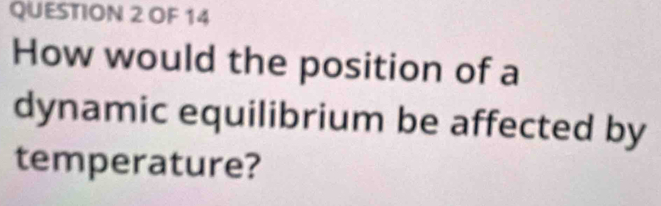 OF 14 
How would the position of a 
dynamic equilibrium be affected by 
temperature?