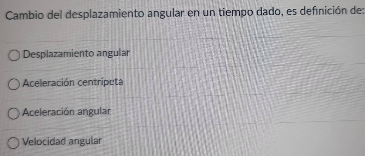 Cambio del desplazamiento angular en un tiempo dado, es definición de:
Desplazamiento angular
Aceleración centrípeta
Aceleración angular
Velocidad angular