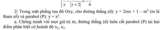 |frac x-frac |y+2|=-frac 6
2/ Trong mặt phẳng tọa độ Oxy, cho đường thắng (d): y=2mx+1-m^2 (m là 
tham số) và parabol (P): y=x^2. 
a. Chứng minh với mọi giá trị m, đường thẳng (d) luôn cắt parabol (P) tại hai 
điểm phân biệt có hoành độ x_1, x_2.