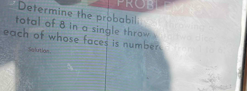 PROB 
Determine the probabili 
total of 8 in a single throw 
each of whose faces is number 
Solution.