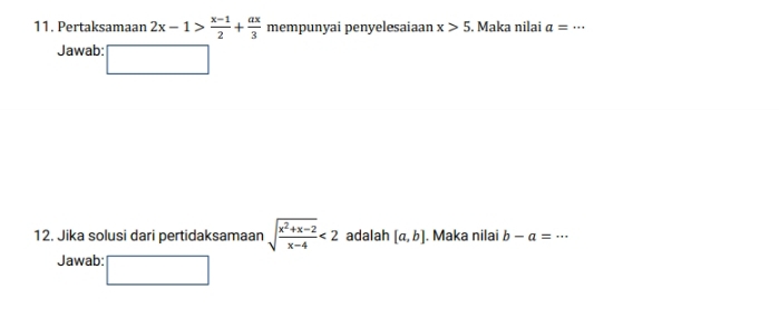 Pertaksamaan 2x-1> (x-1)/2 + ax/3  mempunyai penyelesaiaan x>5 Maka nilai a= _   3/1 
Jawab: ^^circ  
12. Jika solusi dari pertidaksamaan sqrt(frac x^2+x-2)x-4<2</tex> adalah [a,b]. Maka nilai b-a= _ 
Jawab: