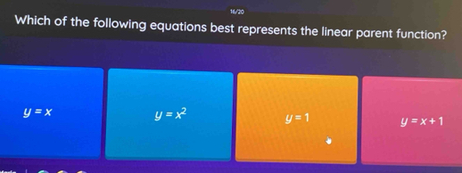 16/20
Which of the following equations best represents the linear parent function?
y=x
y=x^2
y=1 y=x+1