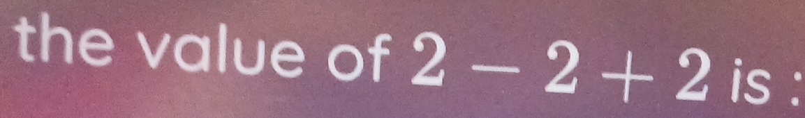 the value of 2-2+2 is :