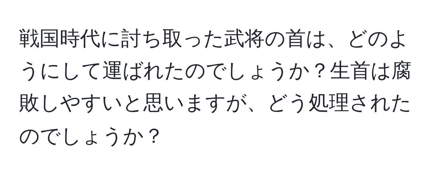 戦国時代に討ち取った武将の首は、どのようにして運ばれたのでしょうか？生首は腐敗しやすいと思いますが、どう処理されたのでしょうか？