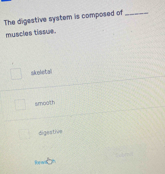 The digestive system is composed of_
muscles tissue.
skeletal
smooth
digestive
Submit
Rewa