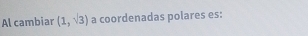 Al cambiar (1,sqrt(3)) a coordenadas polares es: