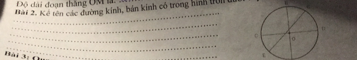 Độ dài đoạn thăng OM 
Bài 2. Kể tên các đường kính, bán kính có trong hình tron ở 
B 
_ 
_ 
_ 
_ 
_ 
Bài 3:0 
_ 
E