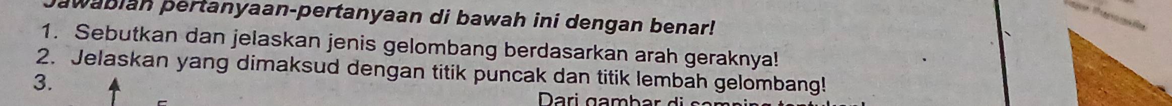 awabian pertanyaan-pertanyaan di bawah ini dengan benar! 
1. Sebutkan dan jelaskan jenis gelombang berdasarkan arah geraknya! 
2. Jelaskan yang dimaksud dengan titik puncak dan titik lembah gelombang! 
3. 
Dari gambar di səm