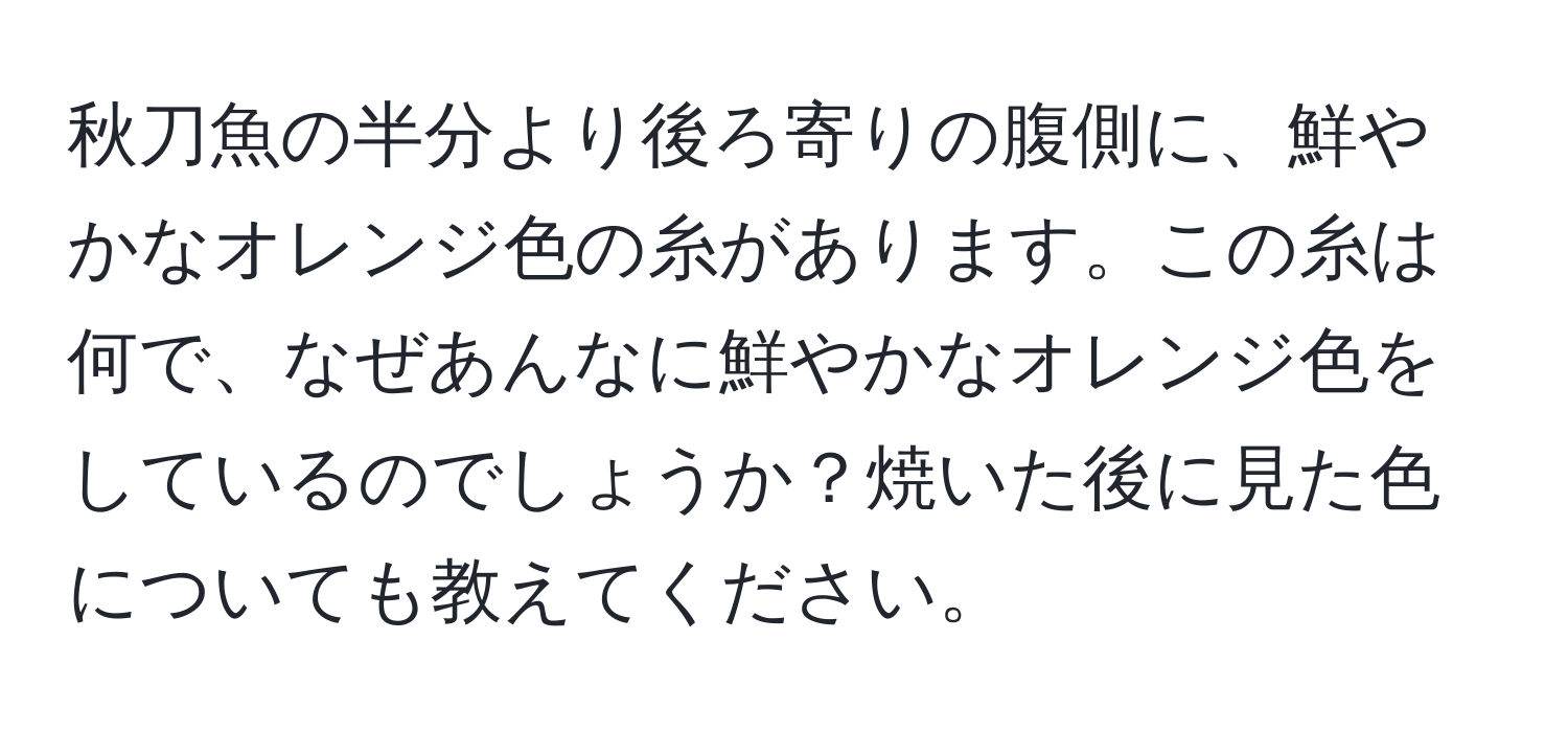 秋刀魚の半分より後ろ寄りの腹側に、鮮やかなオレンジ色の糸があります。この糸は何で、なぜあんなに鮮やかなオレンジ色をしているのでしょうか？焼いた後に見た色についても教えてください。