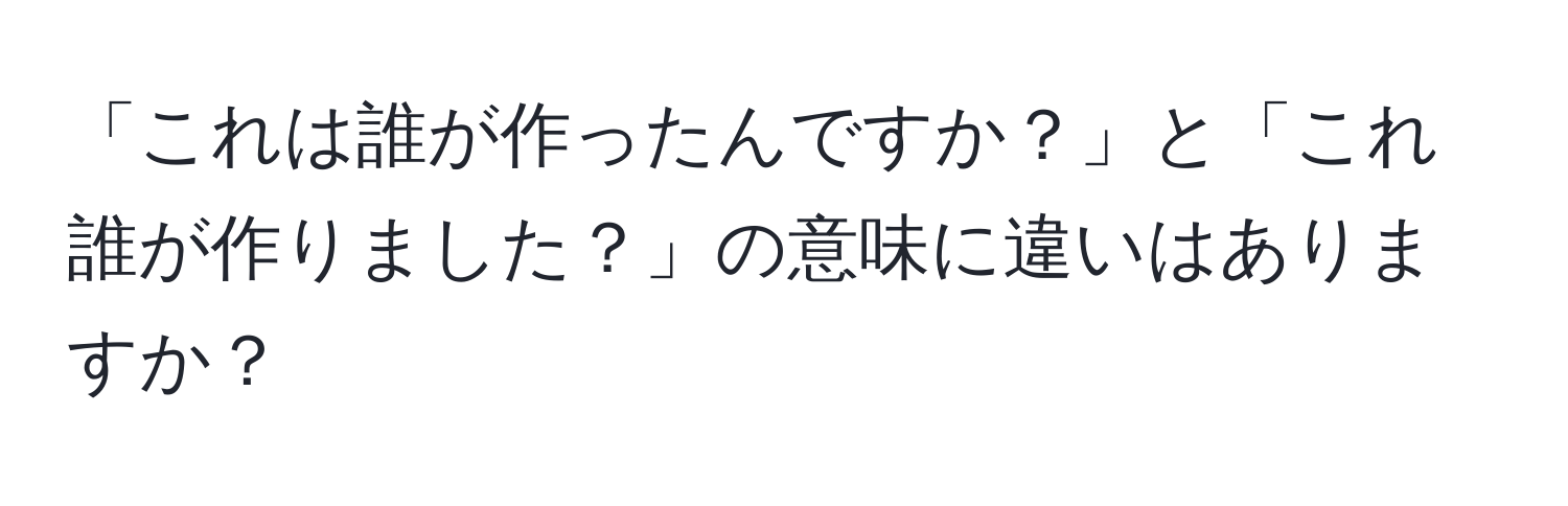 「これは誰が作ったんですか？」と「これ誰が作りました？」の意味に違いはありますか？