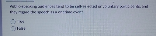 Public-speaking audiences tend to be self-selected or voluntary participants, and
they regard the speech as a onetime event.
True
False