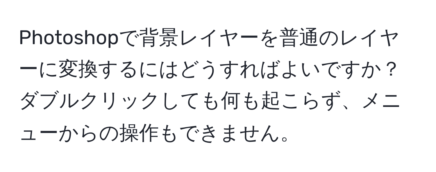 Photoshopで背景レイヤーを普通のレイヤーに変換するにはどうすればよいですか？ダブルクリックしても何も起こらず、メニューからの操作もできません。