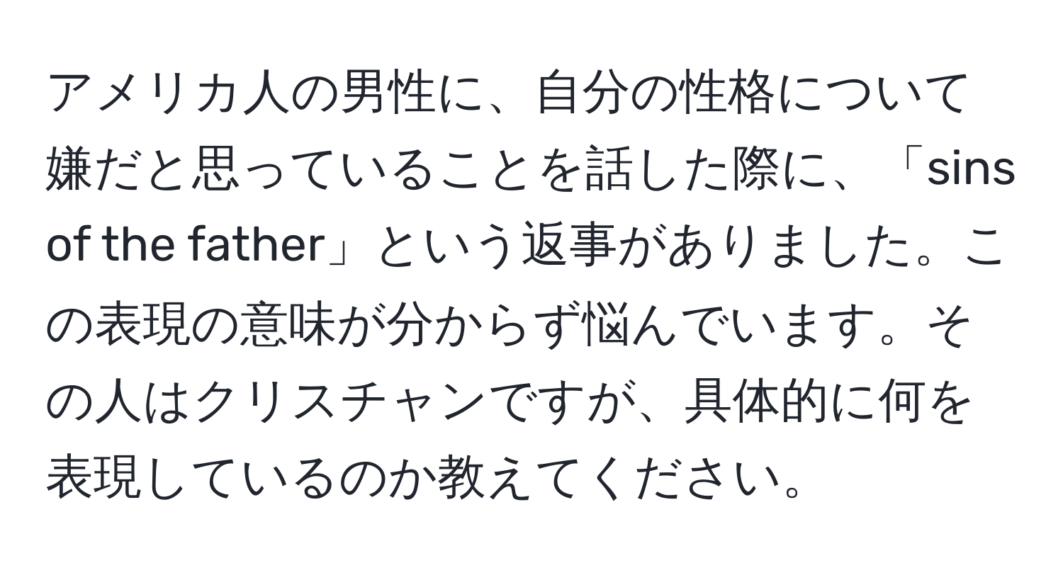 アメリカ人の男性に、自分の性格について嫌だと思っていることを話した際に、「sins of the father」という返事がありました。この表現の意味が分からず悩んでいます。その人はクリスチャンですが、具体的に何を表現しているのか教えてください。