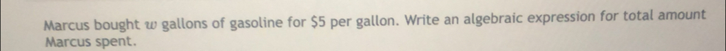 Marcus bought w gallons of gasoline for $5 per gallon. Write an algebraic expression for total amount 
Marcus spent.