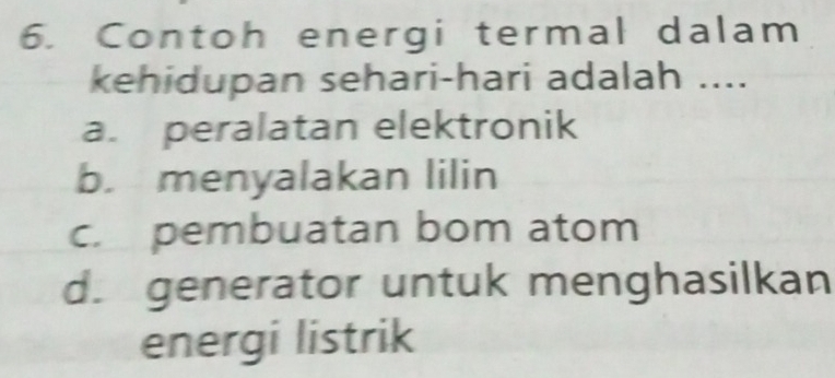 Contoh energi termal dalam
kehidupan sehari-hari adalah ....
a. peralatan elektronik
b. menyalakan lilin
c. pembuatan bom atom
d. generator untuk menghasilkan
energi listrik