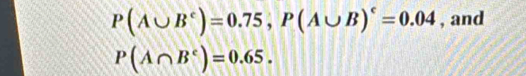 P(A∪ B^c)=0.75, P(A∪ B)^c=0.04 , and
P(A∩ B^c)=0.65.