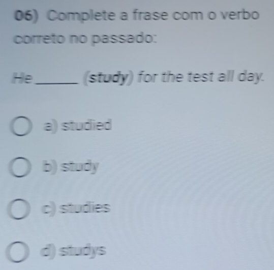 Complete a frase com o verbo
correto no passado:
He_ (study) for the test all day.
a) studied
b) study
c) studies
d) studys