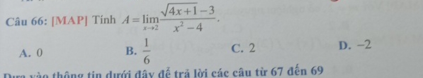 [MAP] Tính A=limlimits _xto 2 (sqrt(4x+1)-3)/x^2-4 .
A. 0 B.  1/6  C. 2 D. -2
ra vào thông tin dưới đây để trả lời các câu từ 67 đến 69