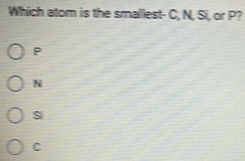 Which atom is the smallest- C, N, Si, or P?
P
N
C