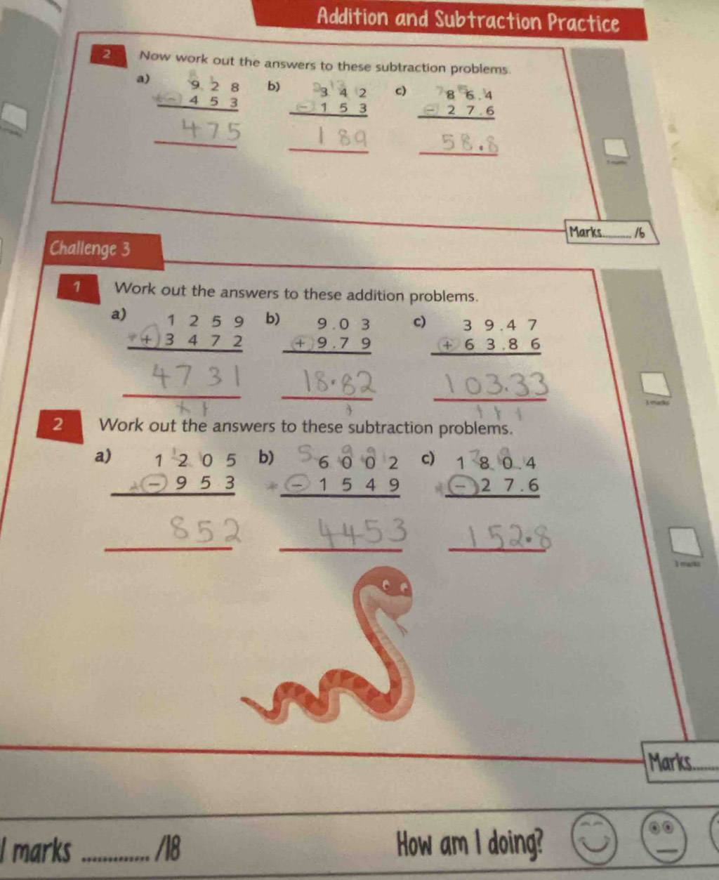 Addition and Subtraction Practice
Now work out the answers to these subtraction problems.
a)
b) si c) -;;;
_
_
_
Marks_ /6
Challenge 3
1 Work out the answers to these addition problems.
a)
b) beginarrayr 9.03 +9.79 hline endarray
c) beginarrayr 39.47 +63.86 hline endarray
2 madks
2 Work out the answers to these subtraction problems.
a beginarrayr 1205 +-953 hline endarray b) "S;::; c) 027.6
_
__
3 marks
Marks_
l marks _/18 How am I doing?
_