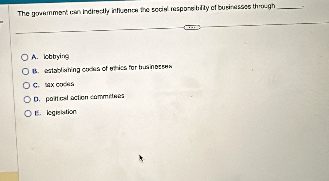 The government can indirectly influence the social responsibility of businesses through _、.
A. lobbying
B. establishing codes of ethics for businesses
C. tax codes
D. political action committees
E. legislation