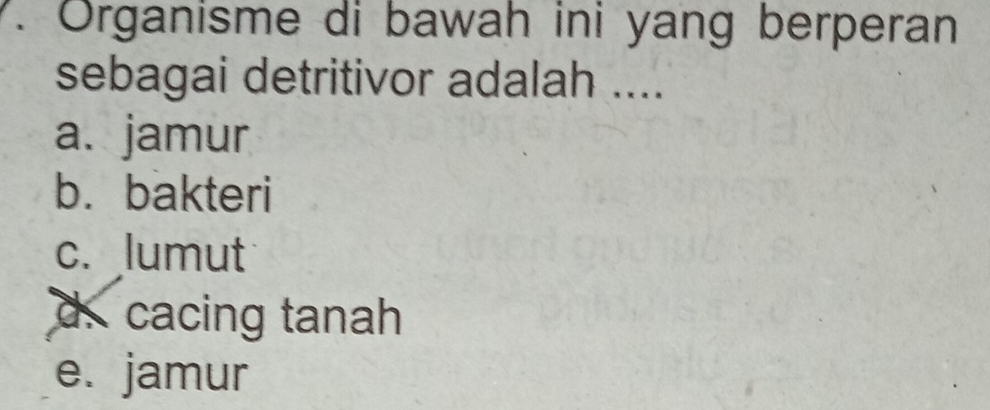 Organisme di bawah ini yang berperan
sebagai detritivor adalah ....
a. jamur
b. bakteri
c. lumut
d.cacing tanah
e. jamur