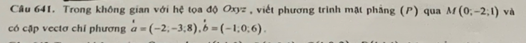 Trong không gian với hệ tọa độ Oxyz , viết phương trình mặt phẳng (P) qua M(0;-2;1) yà 
có cặp vectơ chỉ phương beginarrayr  a=(-2;-3;8), b=(-1;0;6).