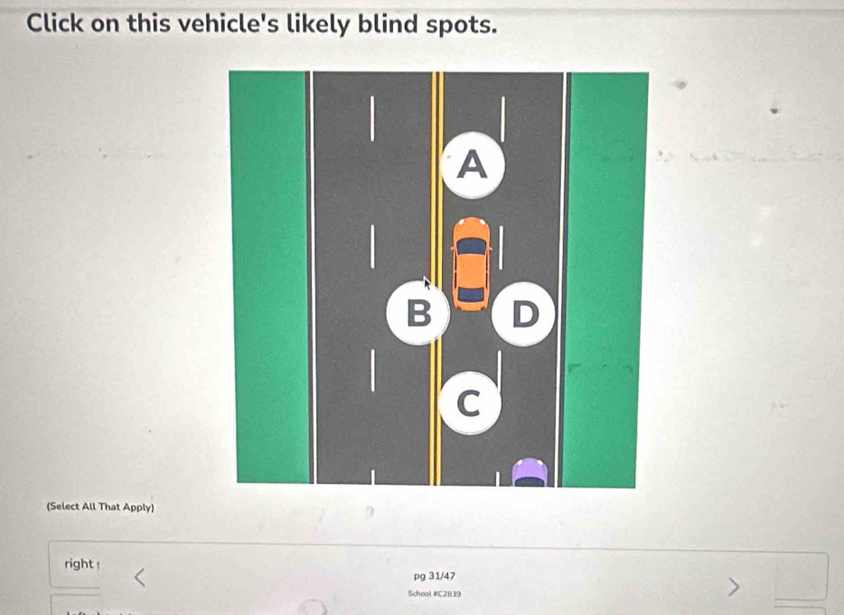 Click on this vehicle's likely blind spots. 
(Select All That Apply) 
right ! 
pg 31/47 
School #C2839