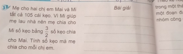 Mẹ cho hai chị em Mai và Mi Bài giải trong một thá 
tất cả 105 cái kẹo. Vì Mi giúp_ 
một đoạn đị 
_ 
mẹ lau nhà nên mẹ chia cho nhóm công 
Mi số kẹo bằng  3/2  số kẹo chia_ 
cho Mai. Tính số kẹo mà mẹ_ 
_ 
_ 
chia cho mỗi chị em. 
_