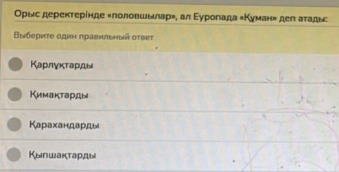 Оρыιс дерекτерίнде «πоловшьлар», ал Εуропада «Κуман» деπ аτады:
Βыбериτе одиη πравильный оτвет
Κарлγκτаρды
Кимактарды
Карахандарды
Кылшакτарды