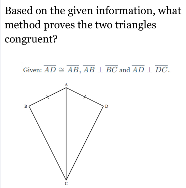 Based on the given information, what 
method proves the two triangles 
congruent? 
Given: overline AD≌ overline AB, overline AB⊥ overline BC and overline AD⊥ overline DC.