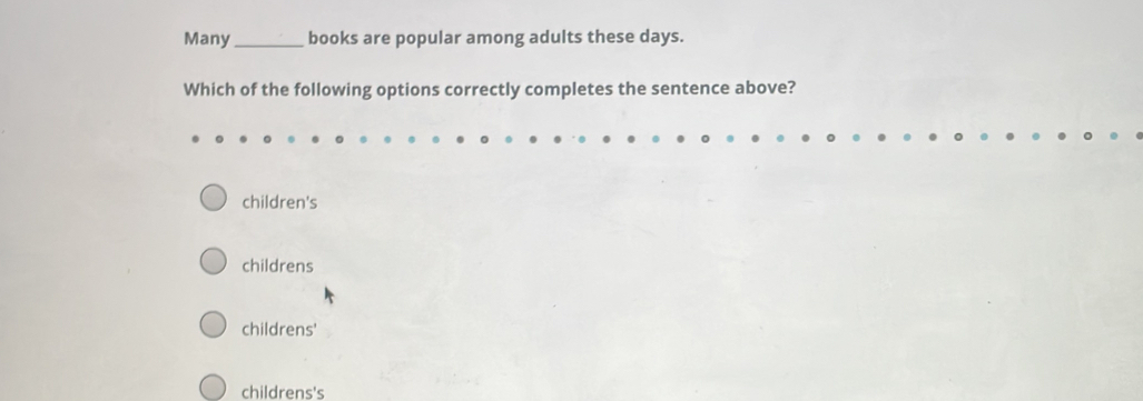 Many_ books are popular among adults these days.
Which of the following options correctly completes the sentence above?
children's
childrens
childrens'
childrens's