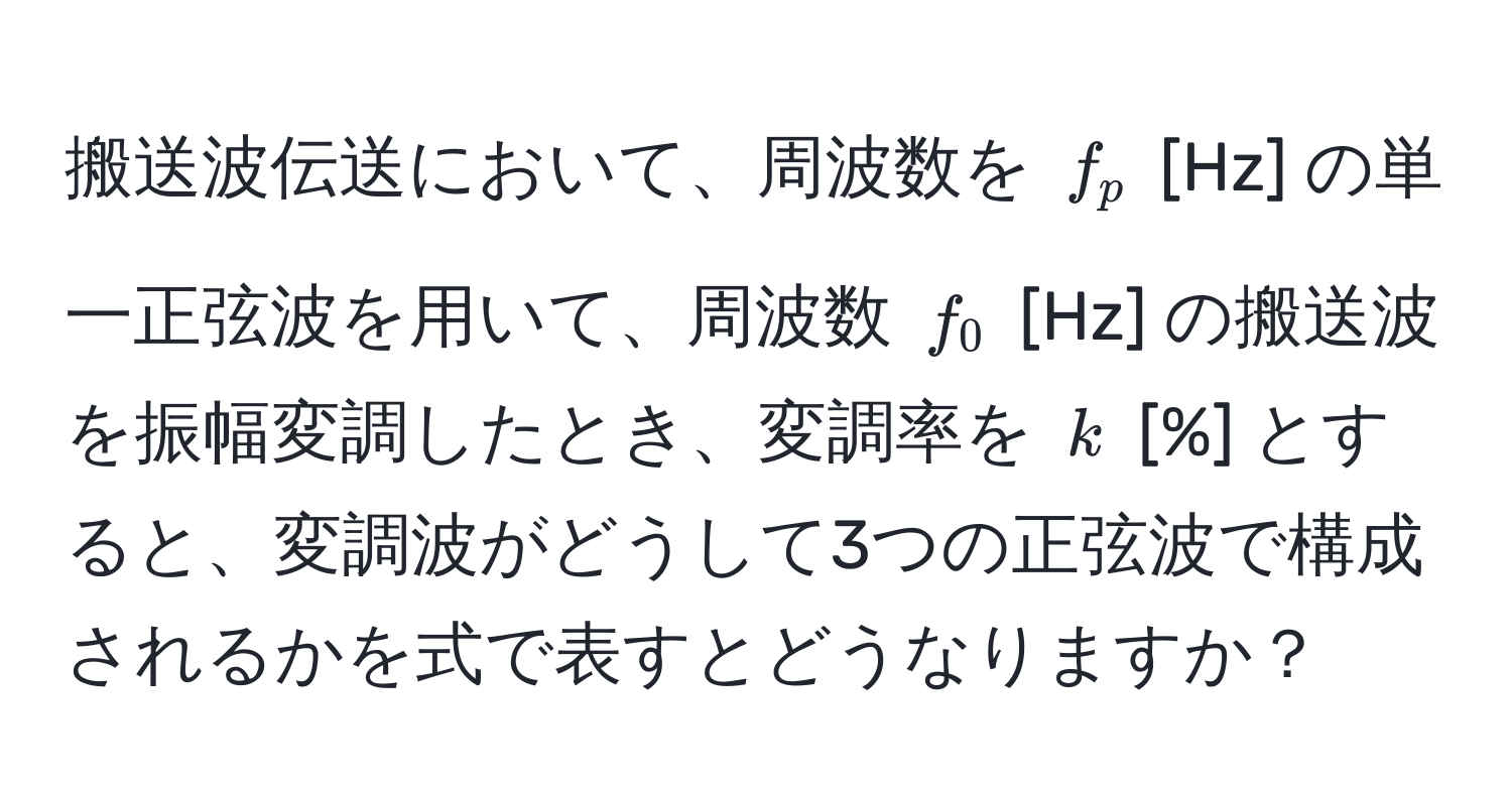 搬送波伝送において、周波数を $f_p$ [Hz] の単一正弦波を用いて、周波数 $f_0$ [Hz] の搬送波を振幅変調したとき、変調率を $k$ [%] とすると、変調波がどうして3つの正弦波で構成されるかを式で表すとどうなりますか？