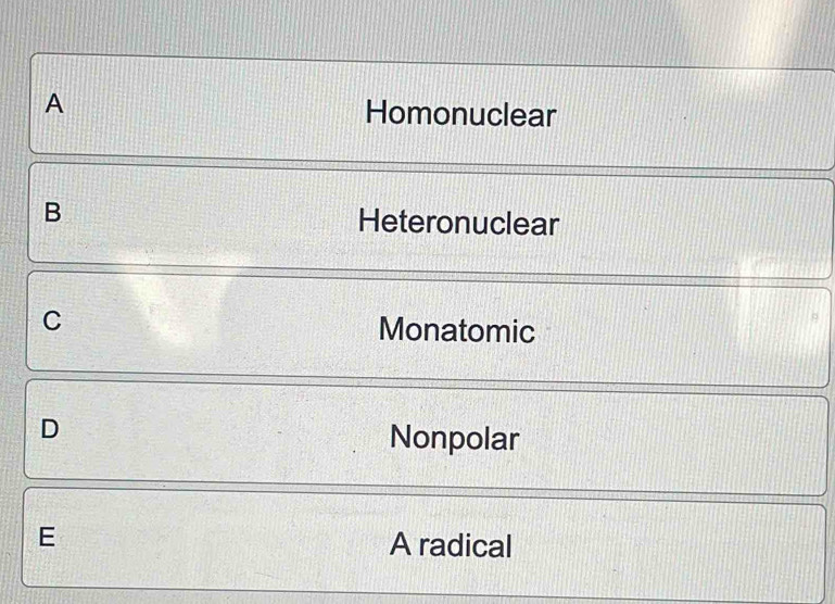 A Homonuclear
B Heteronuclear
C Monatomic
D
Nonpolar
E
A radical