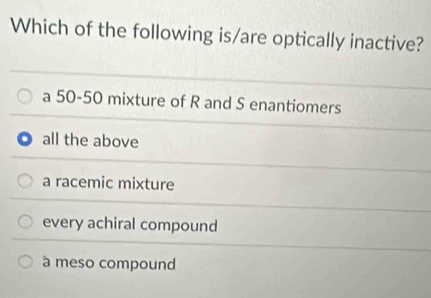 Which of the following is/are optically inactive?
a 50-50 mixture of R and S enantiomers
all the above
a racemic mixture
every achiral compound
à meso compound