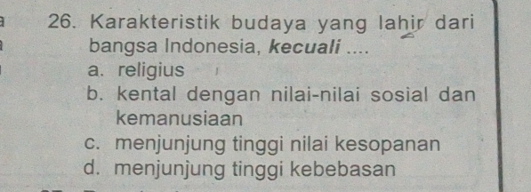 Karakteristik budaya yang lahir dari
bangsa Indonesia, kecuali ....
a. religius
b. kental dengan nilai-nilai sosial dan
kemanusiaan
c. menjunjung tinggi nilai kesopanan
d. menjunjung tinggi kebebasan