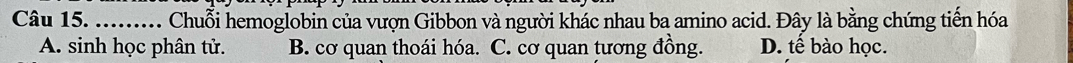 ......... Chuỗi hemoglobin của vượn Gibbon và người khác nhau ba amino acid. Đây là bằng chứng tiến hóa
A. sinh học phân tử. B. cơ quan thoái hóa. C. cơ quan tương đồng. D. tế bào học.