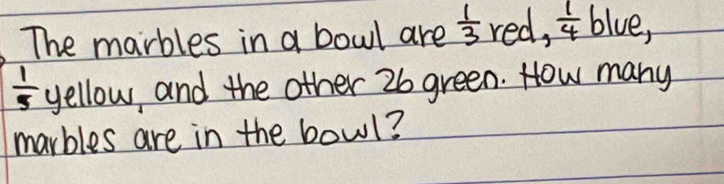 The marbles in a bowl are  1/3 red,  1/4  blue,
 1/5  yellow, and the other 26 green. How many 
marbles are in the bowl?