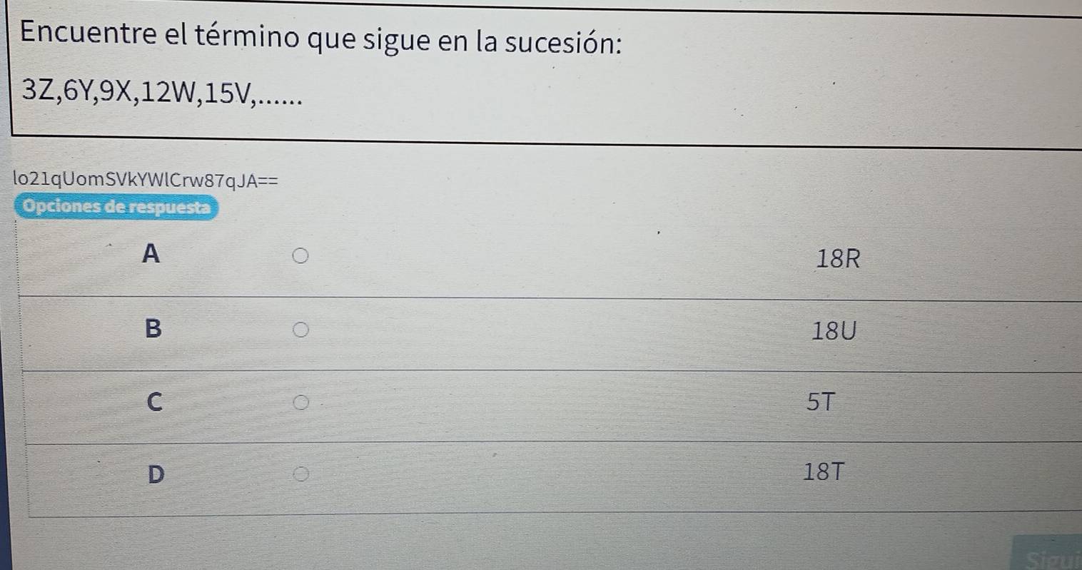 Encuentre el término que sigue en la sucesión:
3Z, 6Y, 9X, 12W, 15V,......
lo21qUomSVkYWlCrw87qJ A==
Opciones de respuesta
A 18R
B 18U
C
5T
D 18T
Sieui