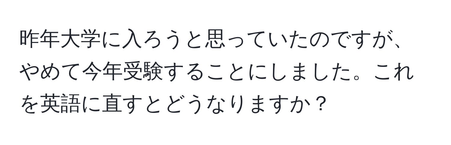 昨年大学に入ろうと思っていたのですが、やめて今年受験することにしました。これを英語に直すとどうなりますか？