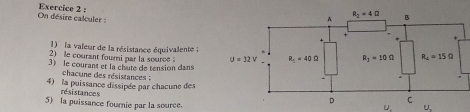 On désire calculer : Exercice 2 :
) la valeur de la résistance équivalente ;
2) le courant fourni par la source 
3) le courant et la chute de tension dans
chacune des résistances :
4) la puissance dissipée par chacune des
résistances
5) la puissance fournie par la source.